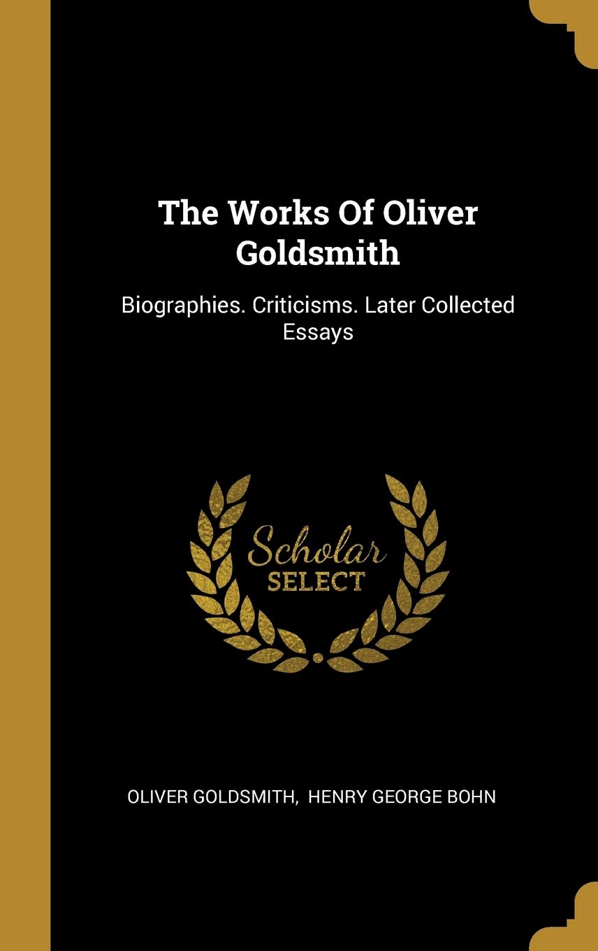 The Works Of Oliver Goldsmith: Biographies. Criticisms. Later Collected Essays Memories