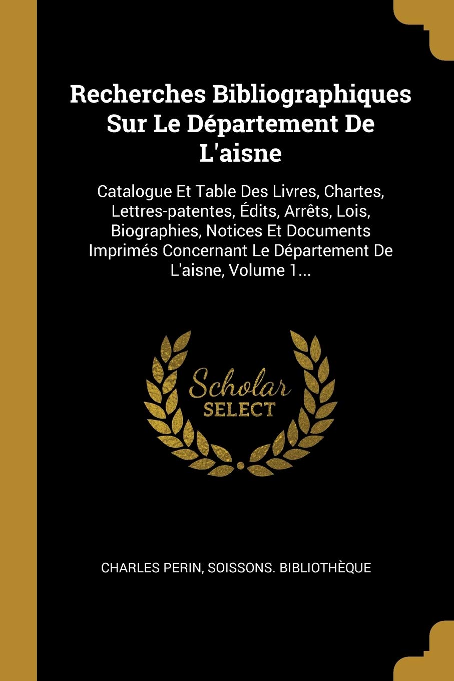 Recherches Bibliographiques Sur Le Département De L'aisne: Catalogue Et Table Des Livres, Chartes, Lettres-patentes, Édits, Arrêts, Lois, ... Le Département De L'aisne, Volume 1... Social Sciences
