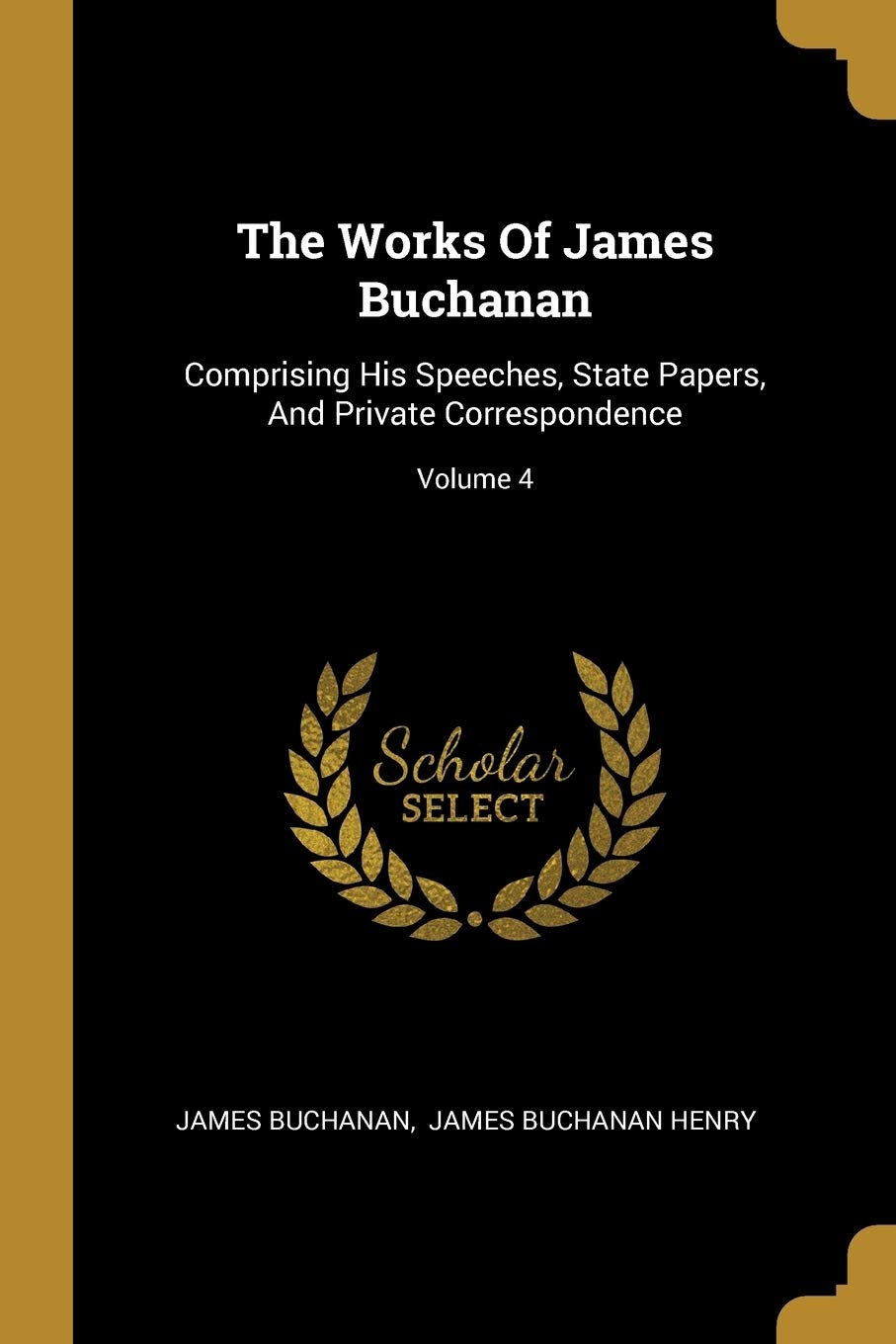 The Works Of James Buchanan: Comprising His Speeches, State Papers, And Private Correspondence; Volume 4 Politics & History