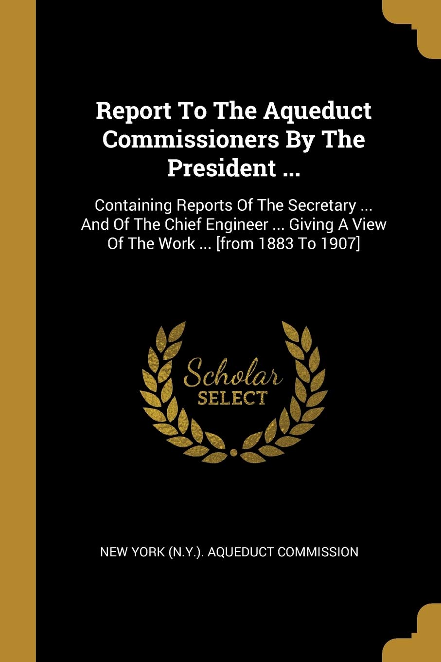 Report To The Aqueduct Commissioners By The President ...: Containing Reports Of The Secretary ... And Of The Chief Engineer ... Giving A View Of The: ... A View Of The Work ... Politics & History
