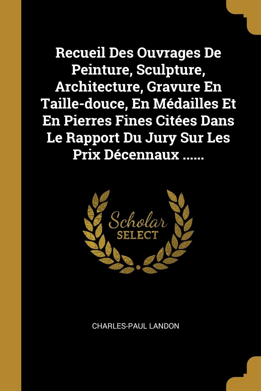 Recueil Des Ouvrages De Peinture, Sculpture, Architecture, Gravure En Taille-douce, En Médailles Et En Pierres Fines Citées Dans Le Rapport Du Jury Sur Les Prix Décennaux ...... book