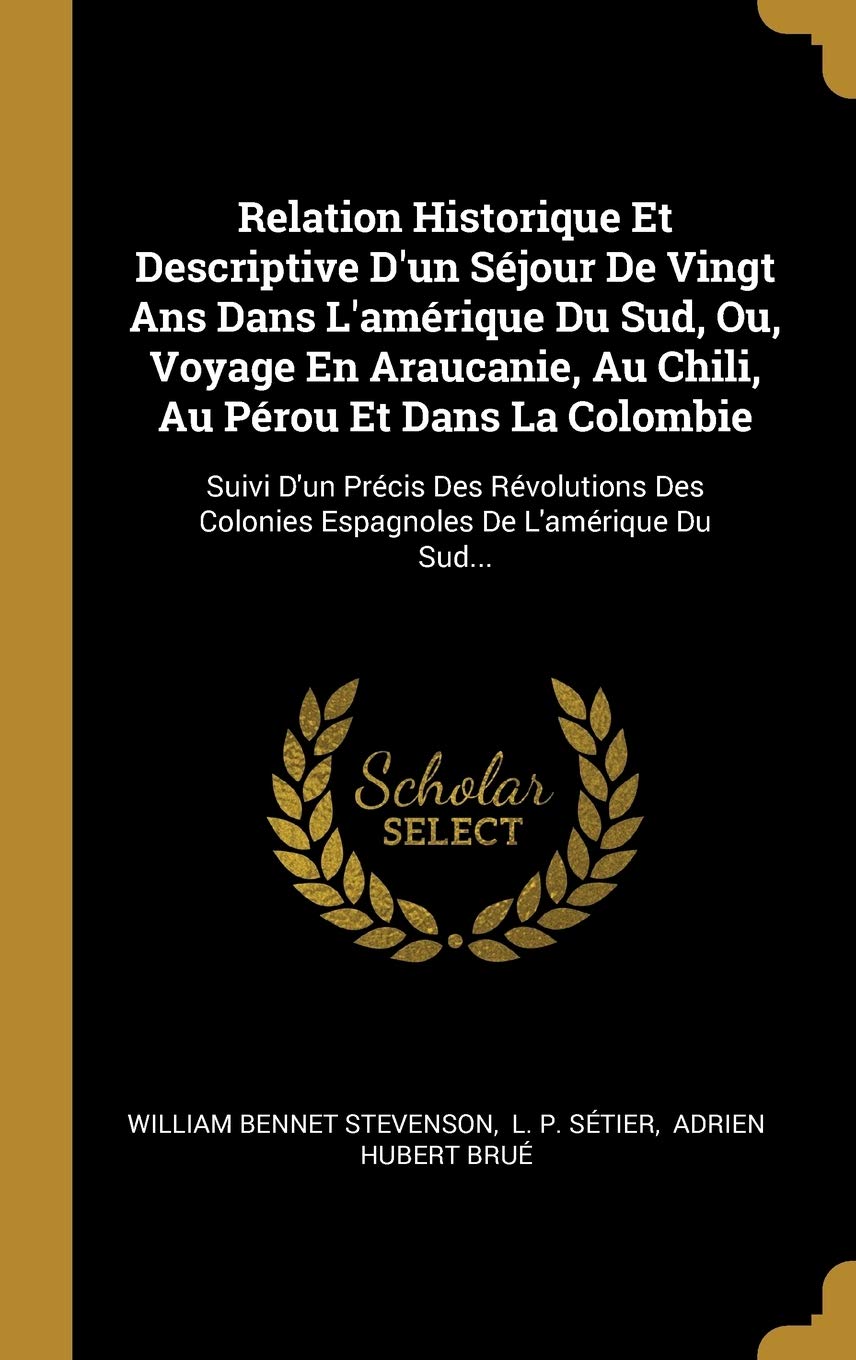 Relation Historique Et Descriptive d'Un Séjour de Vingt ANS Dans l'Amérique Du Sud, Ou, Voyage En Araucanie, Au Chili, Au Pérou Et Dans La Colombie: ... Colonies Espagnoles de l'Amérique Du Sud... book