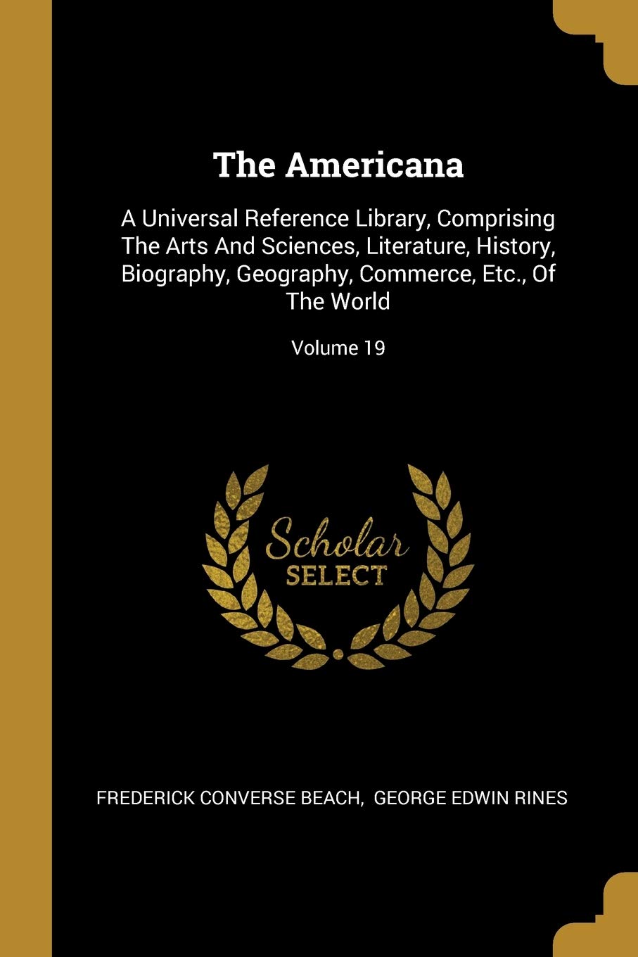The Americana: A Universal Reference Library, Comprising The Arts And Sciences, Literature, History, Biography, Geography, Commerce, Etc., Of The World; Volume 19 book