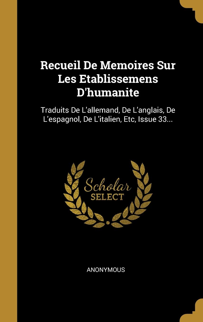 Recueil de Memoires Sur Les Etablissemens d'Humanite: Traduits de l'Allemand, de l'Anglais, de l'Espagnol, de l'Italien, Etc, Issue 33... Politics & History