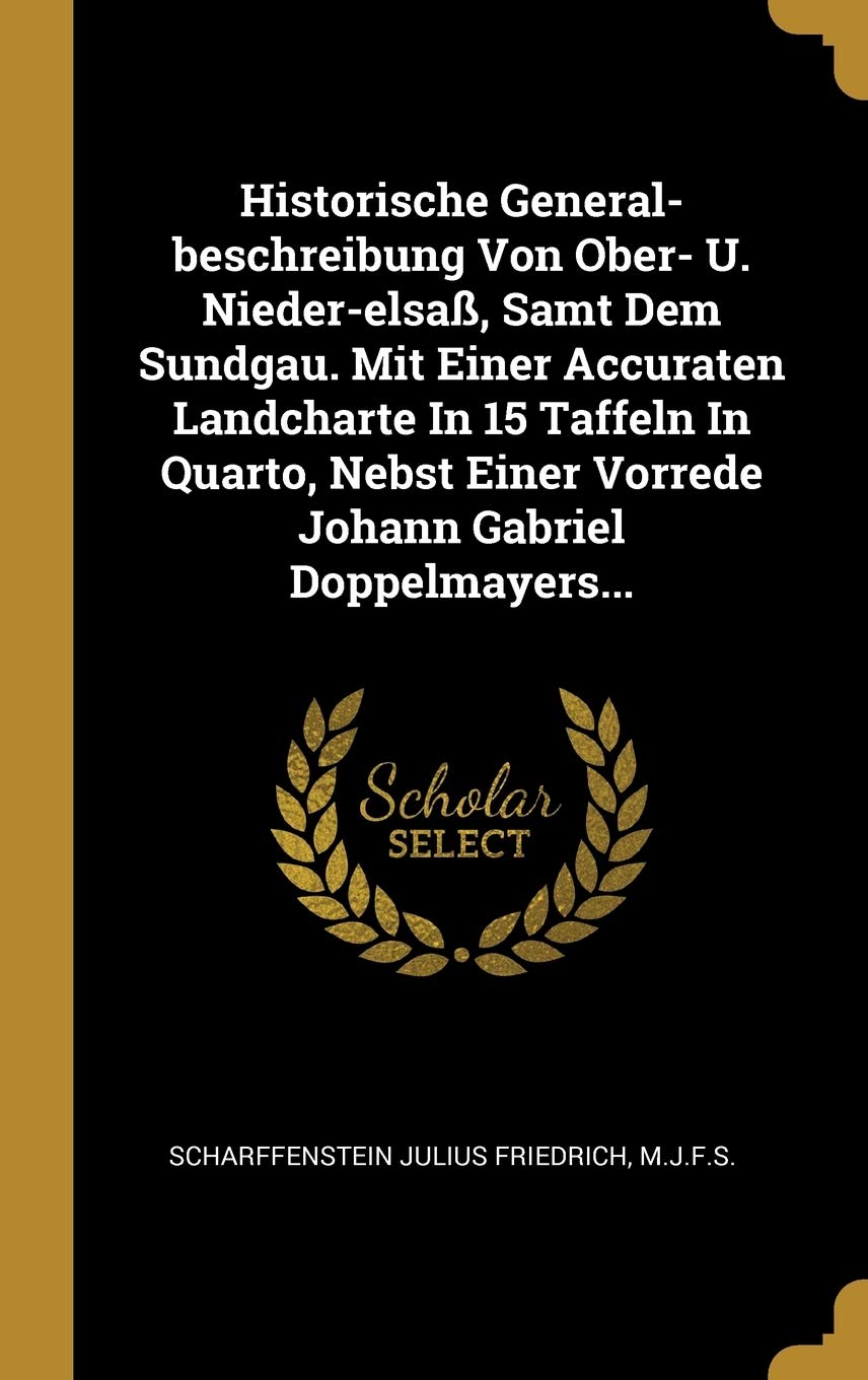 Historische General-beschreibung Von Ober- U. Nieder-elsaß, Samt Dem Sundgau. Mit Einer Accuraten Landcharte In 15 Taffeln In Quarto, Nebst Einer Vorrede Johann Gabriel Doppelmayers... book