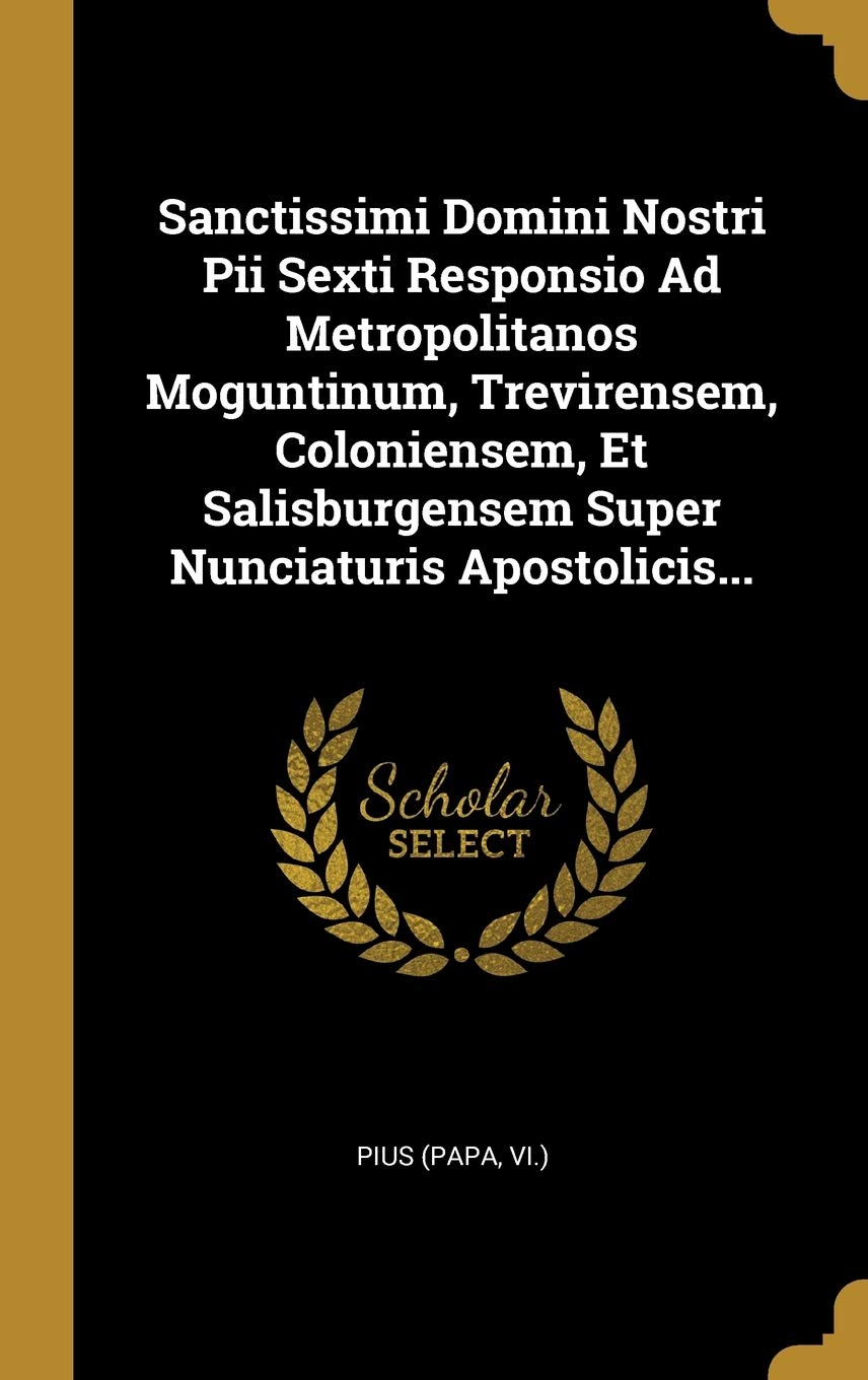Sanctissimi Domini Nostri Pii Sexti Responsio Ad Metropolitanos Moguntinum, Trevirensem, Coloniensem, Et Salisburgensem Super Nunciaturis Apostolicis. Politics & History