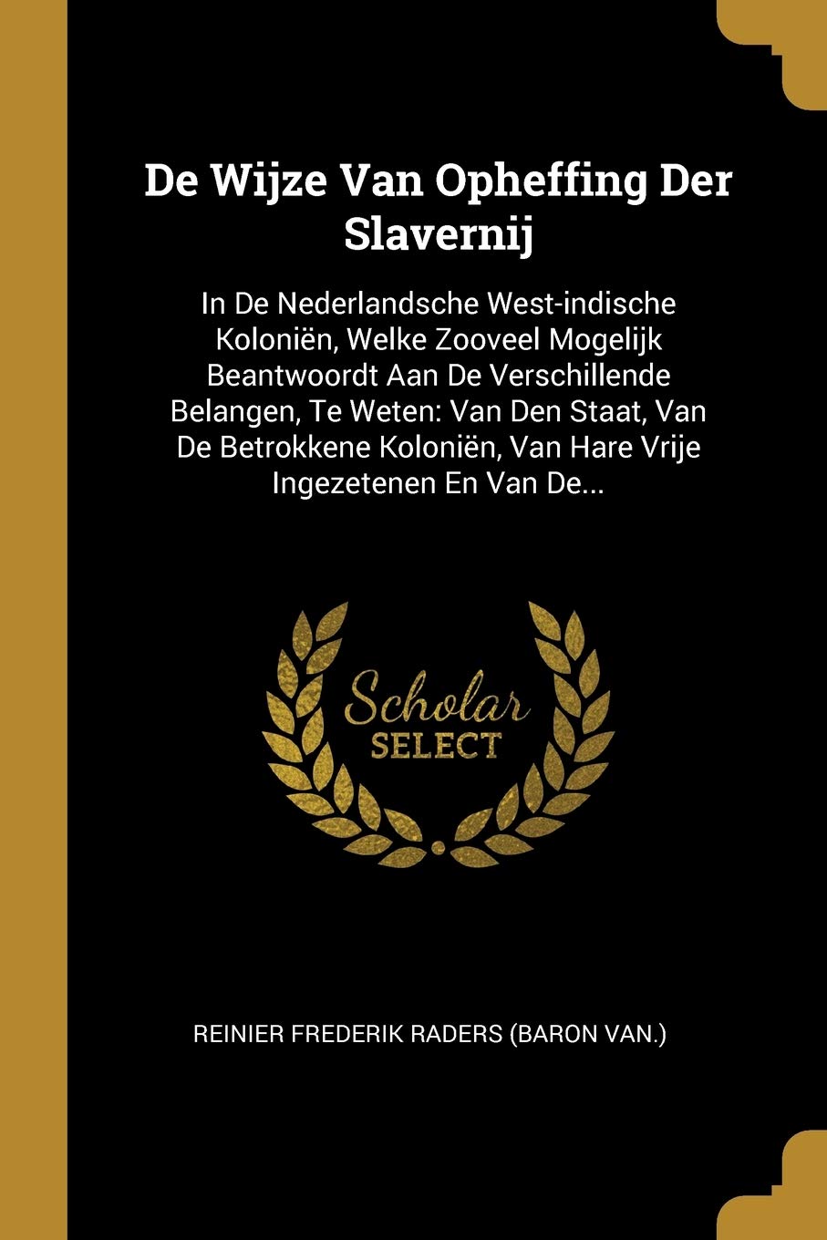 de Wijze Van Opheffing Der Slavernij: In de Nederlandsche West-Indische Koloniën, Welke Zooveel Mogelijk Beantwoordt Aan de Verschillende Belangen, Te ... Van Hare Vrije Ingezetenen En Van De... book
