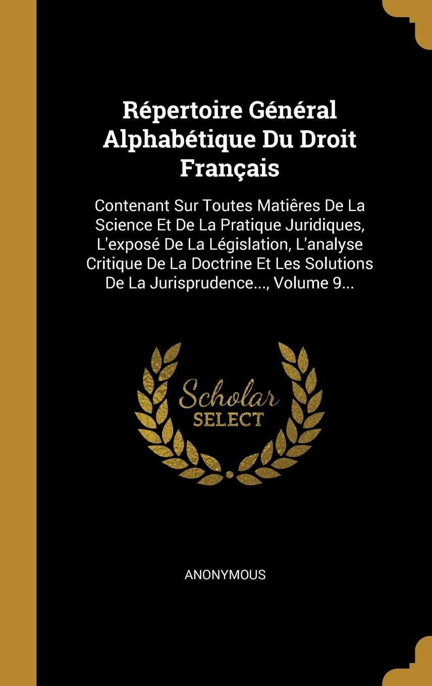 Répertoire Général Alphabétique Du Droit Français: Contenant Sur Toutes Matiêres De La Science Et De La Pratique Juridiques, L'exposé De La ... Solutions De La Jurisprudence..., Volume 9... Politics & History