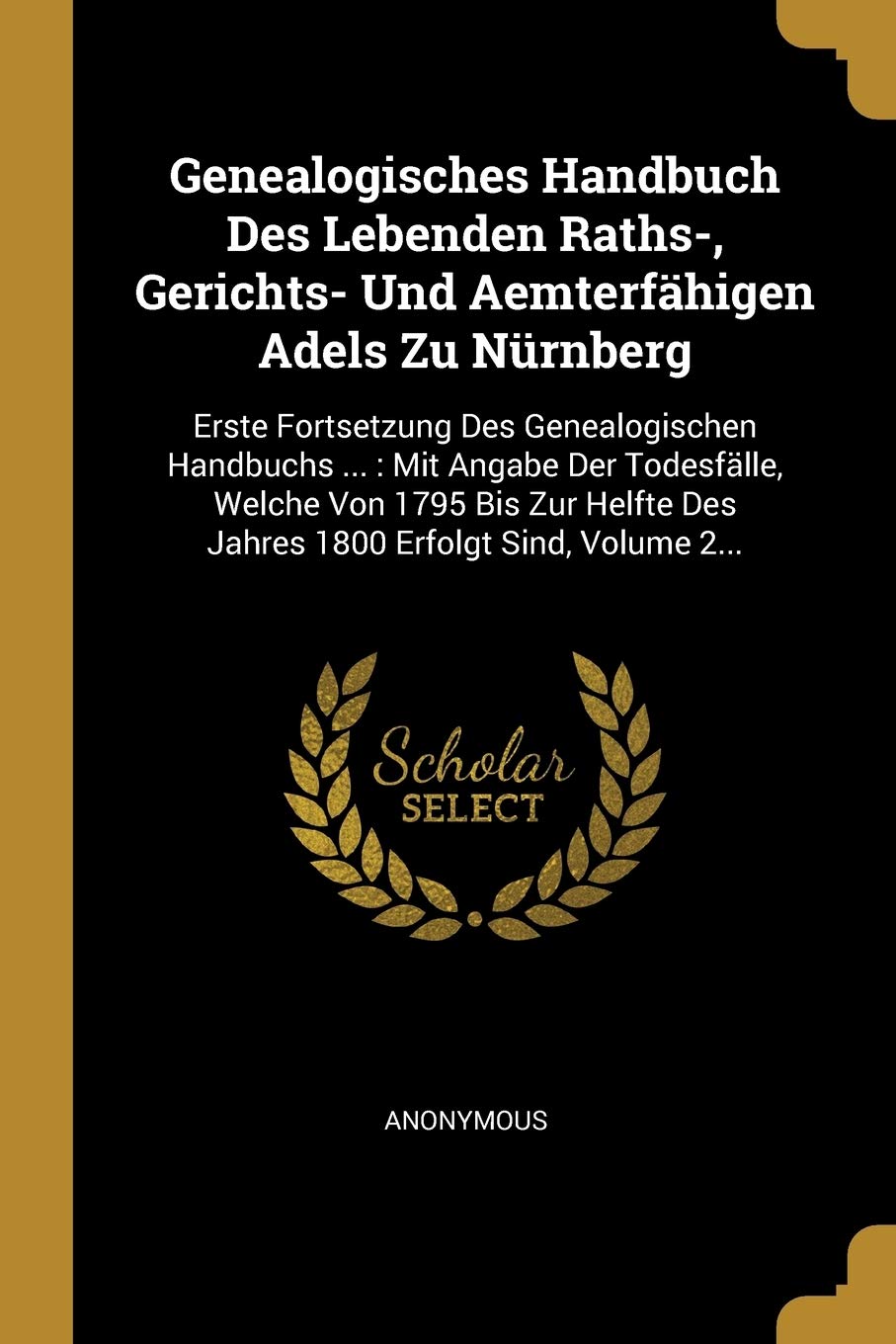 Genealogisches Handbuch Des Lebenden Raths-, Gerichts- Und Aemterfähigen Adels Zu Nürnberg: Erste Fortsetzung Des Genealogischen Handbuchs ...: Mit ... Des Jahres 1800 Erfolgt Sind, Volume 2... Politics & History
