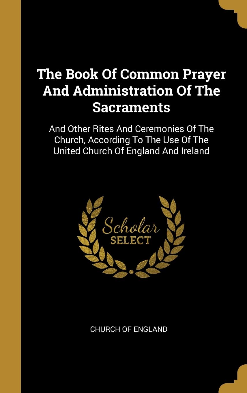 The Book Of Common Prayer And Administration Of The Sacraments: And Other Rites And Ceremonies Of The Church, According To The Use Of The United Church Of England And Ireland book