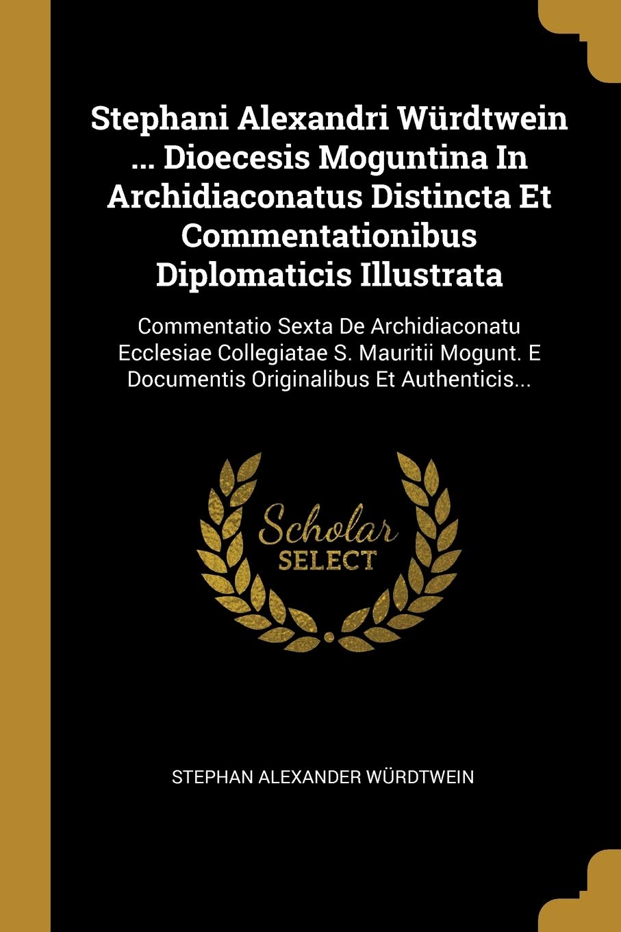Stephani Alexandri Würdtwein ... Dioecesis Moguntina In Archidiaconatus Distincta Et Commentationibus Diplomaticis Illustrata: Commentatio Sexta De ... E Documentis Originalibus Et Authenticis... book