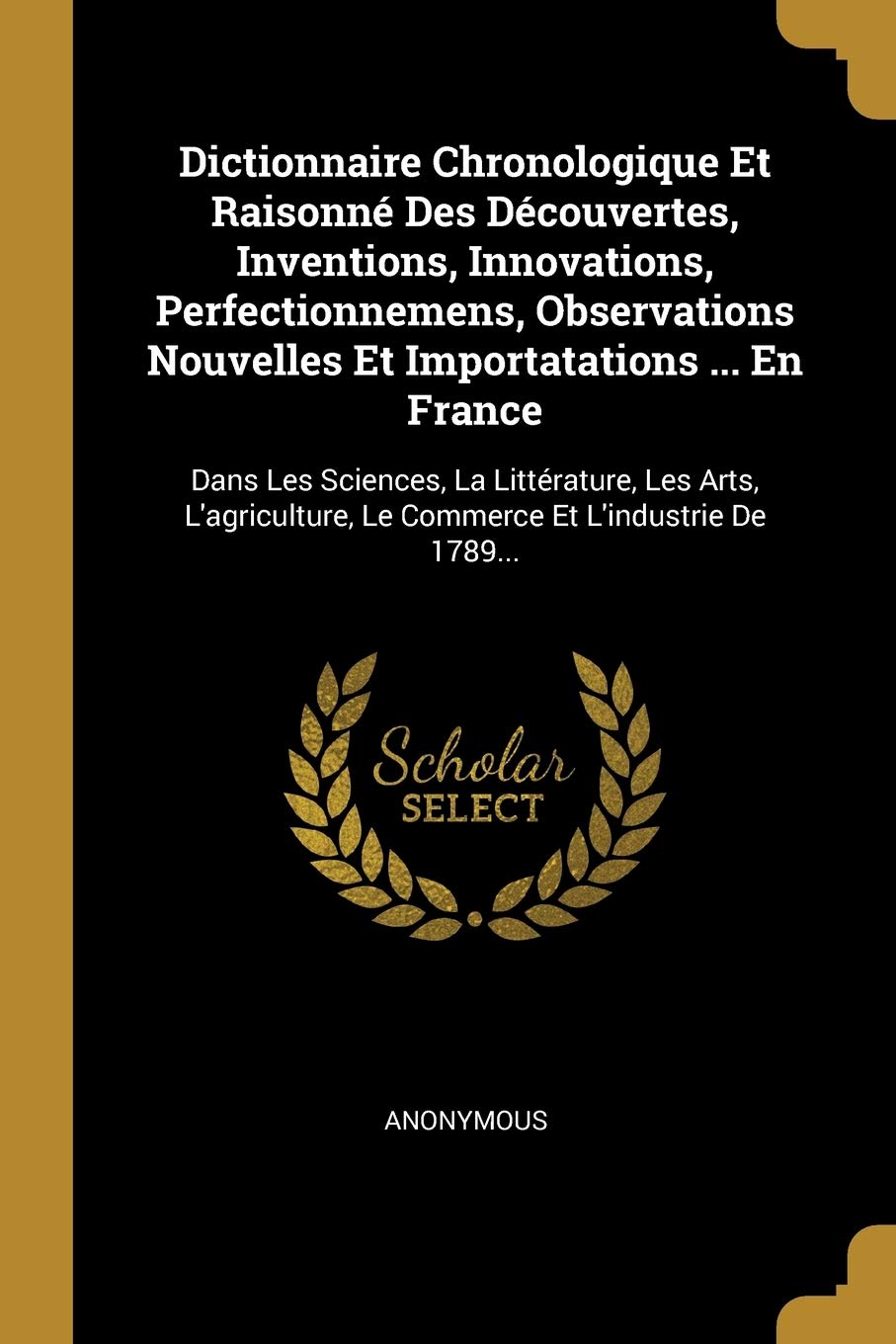 Dictionnaire Chronologique Et Raisonné Des Découvertes, Inventions, Innovations, Perfectionnemens, Observations Nouvelles Et Importatations ... En ... Le Commerce Et L'industrie De 1789... book