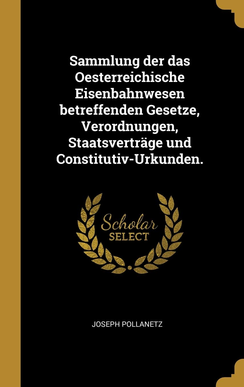Sammlung Der Das Oesterreichische Eisenbahnwesen Betreffenden Gesetze, Verordnungen, Staatsverträge Und Constitutiv-Urkunden. Law