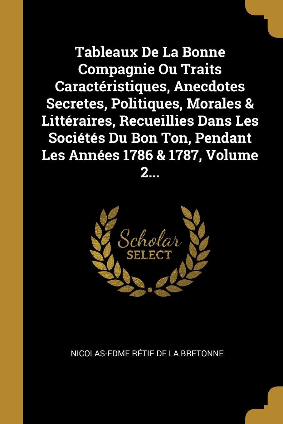 Tableaux de la Bonne Compagnie Ou Traits Caractéristiques, Anecdotes Secretes, Politiques, Morales & Littéraires, Recueillies Dans Les Sociétés Du Bon Ton, Pendant Les Années 1786 & 1787, Volume 2... book