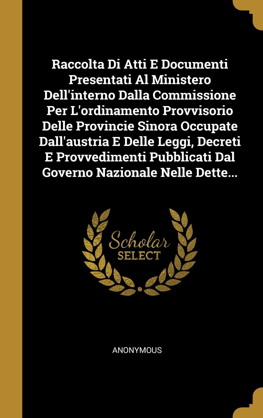 Raccolta Di Atti E Documenti Presentati Al Ministero Dell'interno Dalla Commissione Per l'Ordinamento Provvisorio Delle Provincie Sinora Occupate ... Dal Governo Nazionale Nelle Dette... book