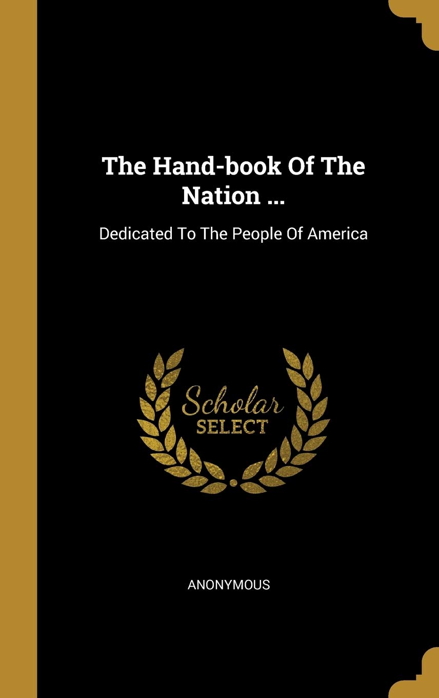 The Hand-Book of the Nation ...: Dedicated to the People of America Politics & History