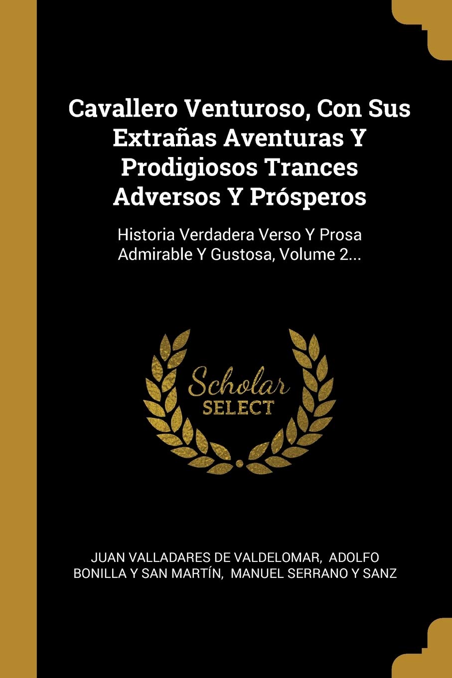 Cavallero Venturoso, Con Sus Extrañas Aventuras Y Prodigiosos Trances Adversos Y Prósperos: Historia Verdadera Verso Y Prosa Admirable Y Gustosa, ... Y Prosa Admirable Y Gustosa, Volume 2... Politics & History