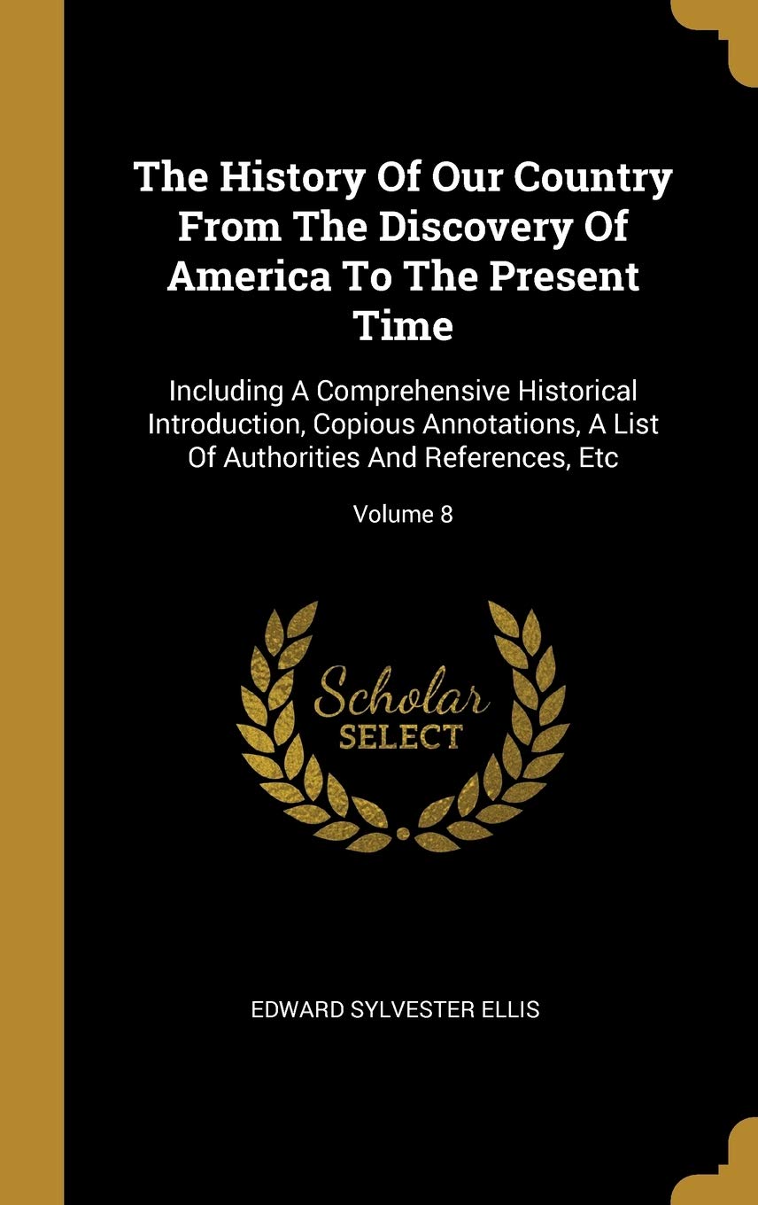 The History of Our Country from the Discovery of America to the Present Time: Including a Comprehensive Historical Introduction, Copious Annotations,: ... Of Authorities And References, Etc; Volume 8 Politics & History