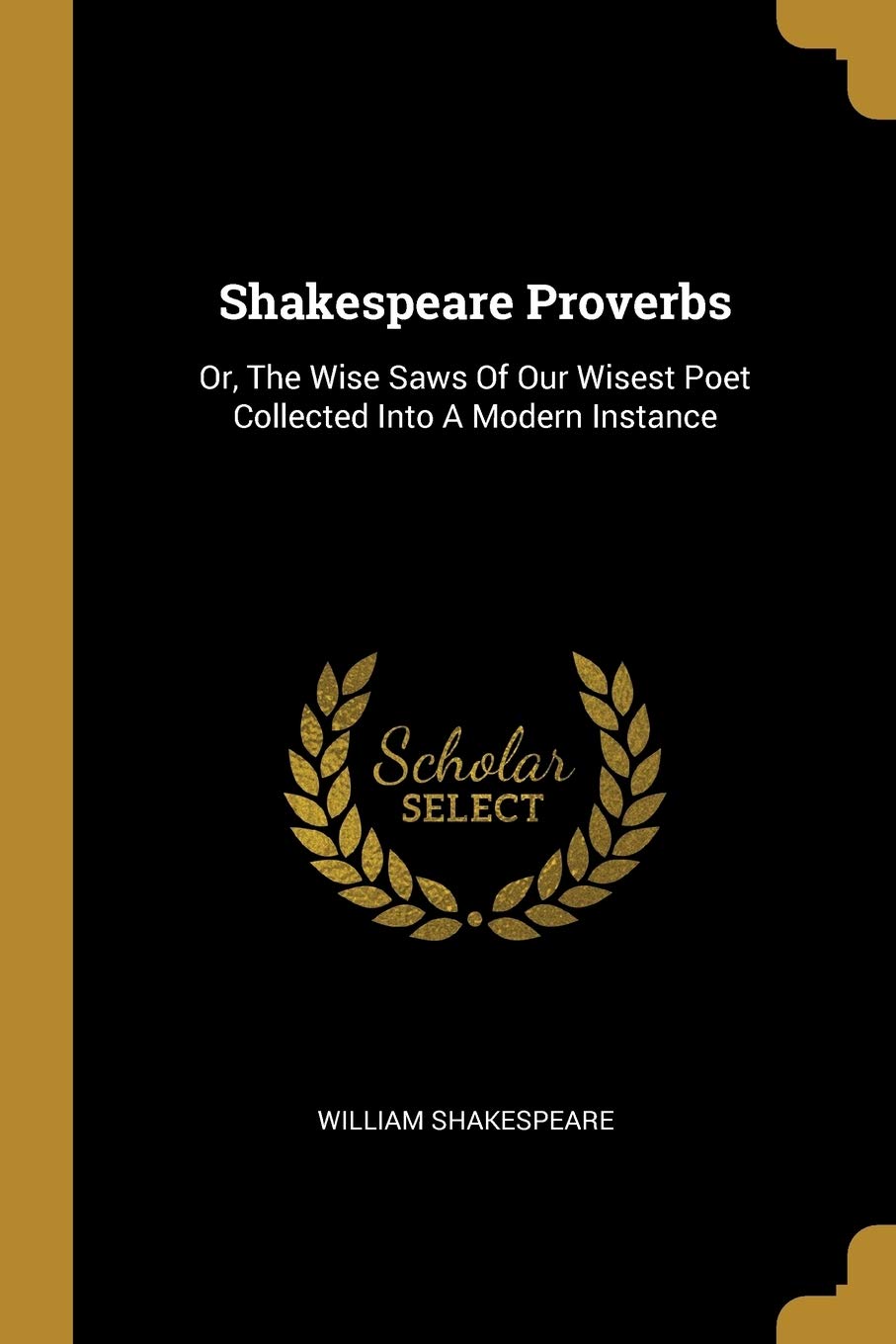 Shakespeare Proverbs: Or, the Wise Saws of Our Wisest Poet Collected Into a Modern Instance Law