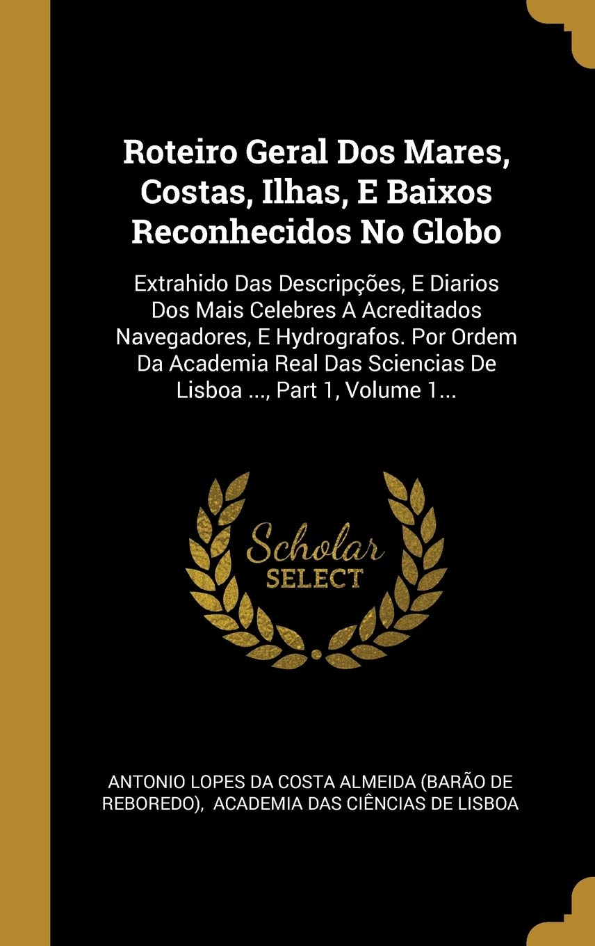 Roteiro Geral Dos Mares, Costas, Ilhas, E Baixos Reconhecidos No Globo: Extrahido Das Descripções, E Diarios Dos Mais Celebres A Acreditados ... Sciencias De Lisboa ..., Part 1, Volume 1... book