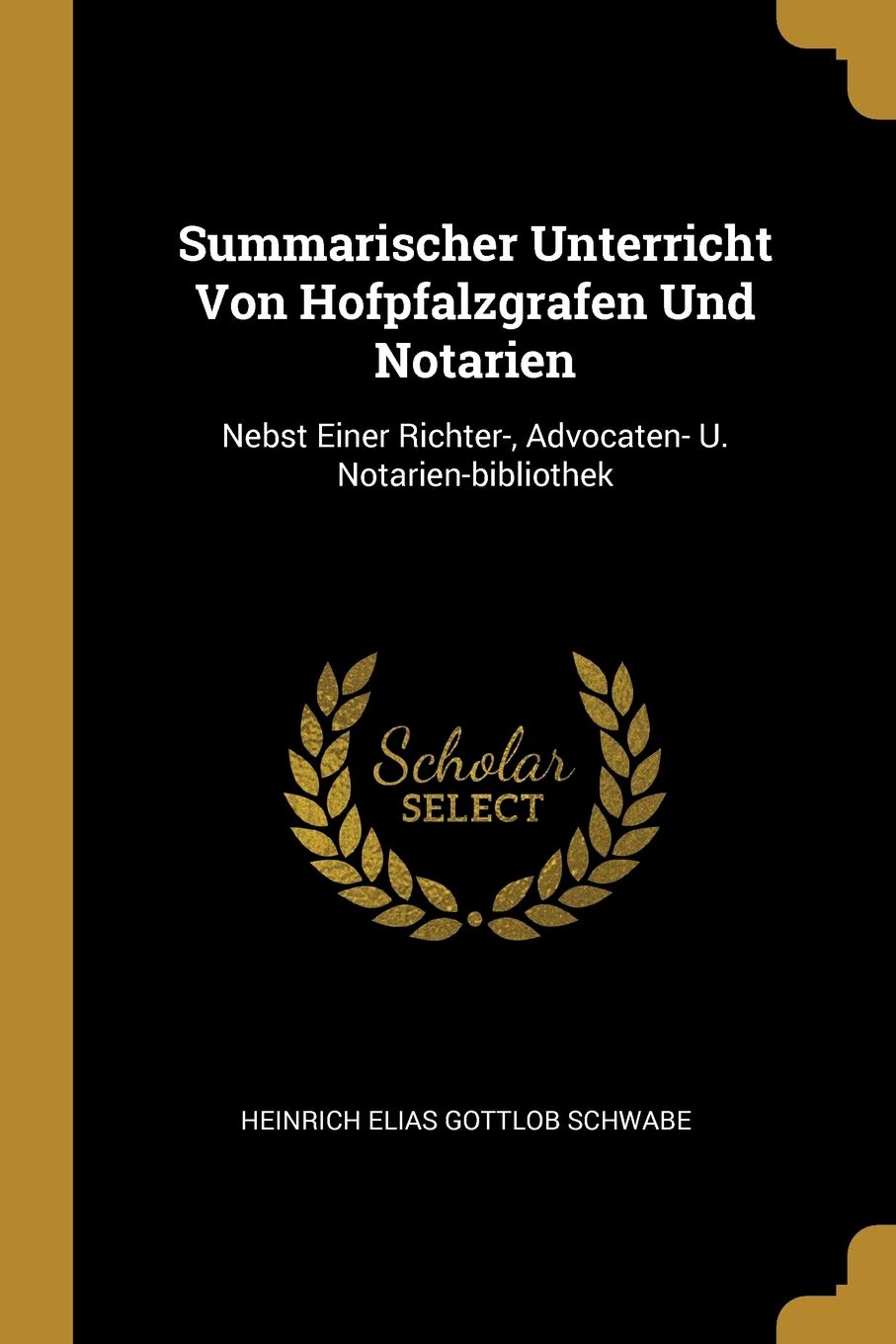 Summarischer Unterricht Von Hofpfalzgrafen Und Notarien: Nebst Einer Richter-, Advocaten- U. Notarien-Bibliothek Politics & History