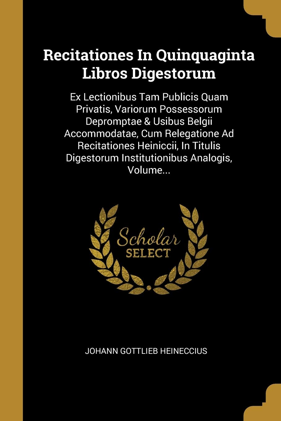 Recitationes in Quinquaginta Libros Digestorum: Ex Lectionibus Tam Publicis Quam Privatis, Variorum Possessorum Depromptae & Usibus Belgii ... Institutionibus Analogis, Volume... Politics & History