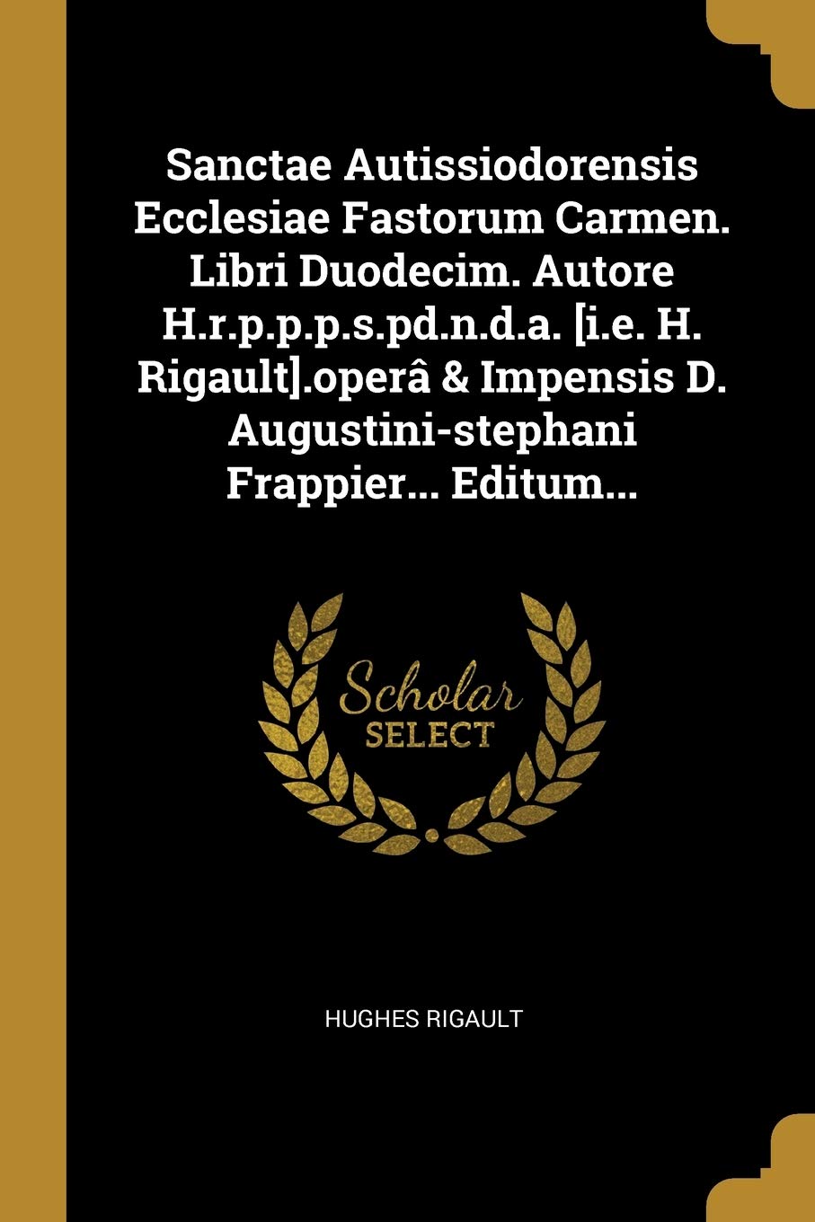 Sanctae Autissiodorensis Ecclesiae Fastorum Carmen. Libri Duodecim. Autore H.r.p.p.p.s.pd.n.d.a. .operâ & Impensis D. Augustini-stephani Frappier... Editum... book