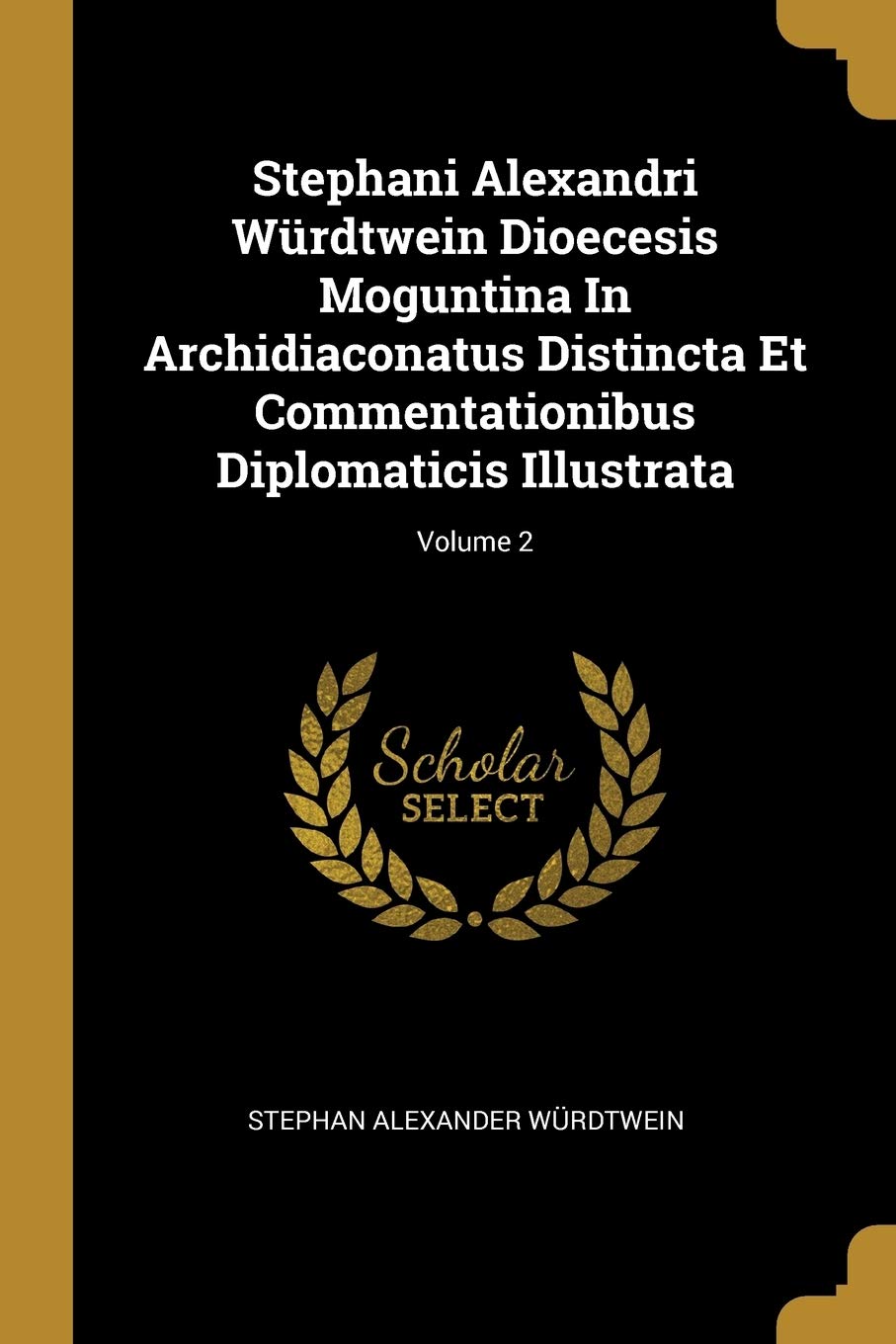 Stephani Alexandri Würdtwein Dioecesis Moguntina In Archidiaconatus Distincta Et Commentationibus Diplomaticis Illustrata; Volume 2 Politics & History