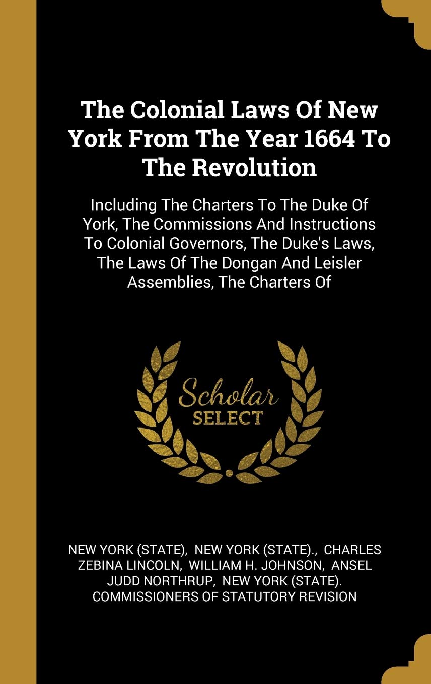 The Colonial Laws Of New York From The Year 1664 To The Revolution: Including The Charters To The Duke Of York, The Commissions And Instructions To ... And Leisler Assemblies, The Charters Of book
