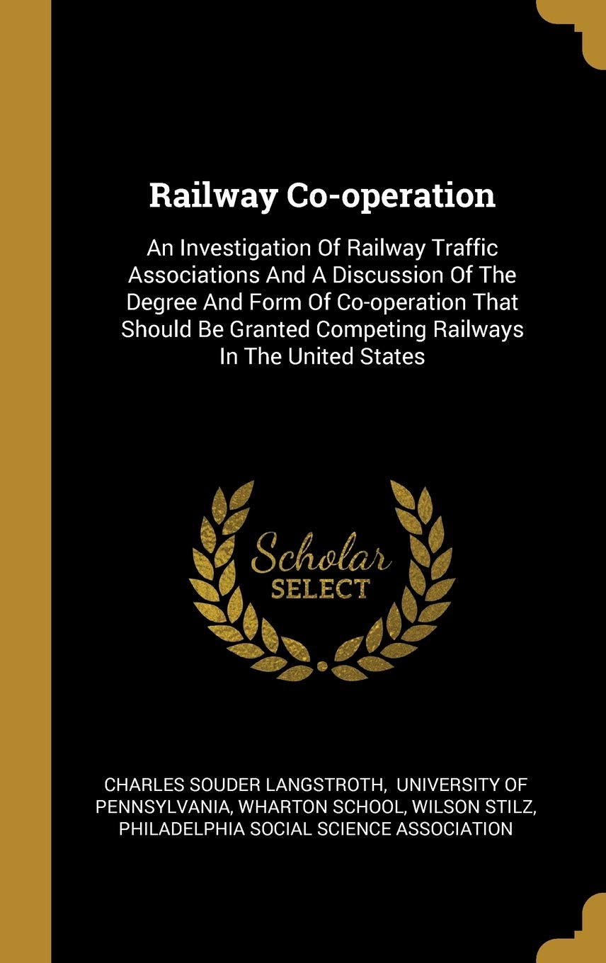 Railway Co-operation: An Investigation Of Railway Traffic Associations And A Discussion Of The Degree And Form Of Co-operation That Should Be Granted Competing Railways In The United States book