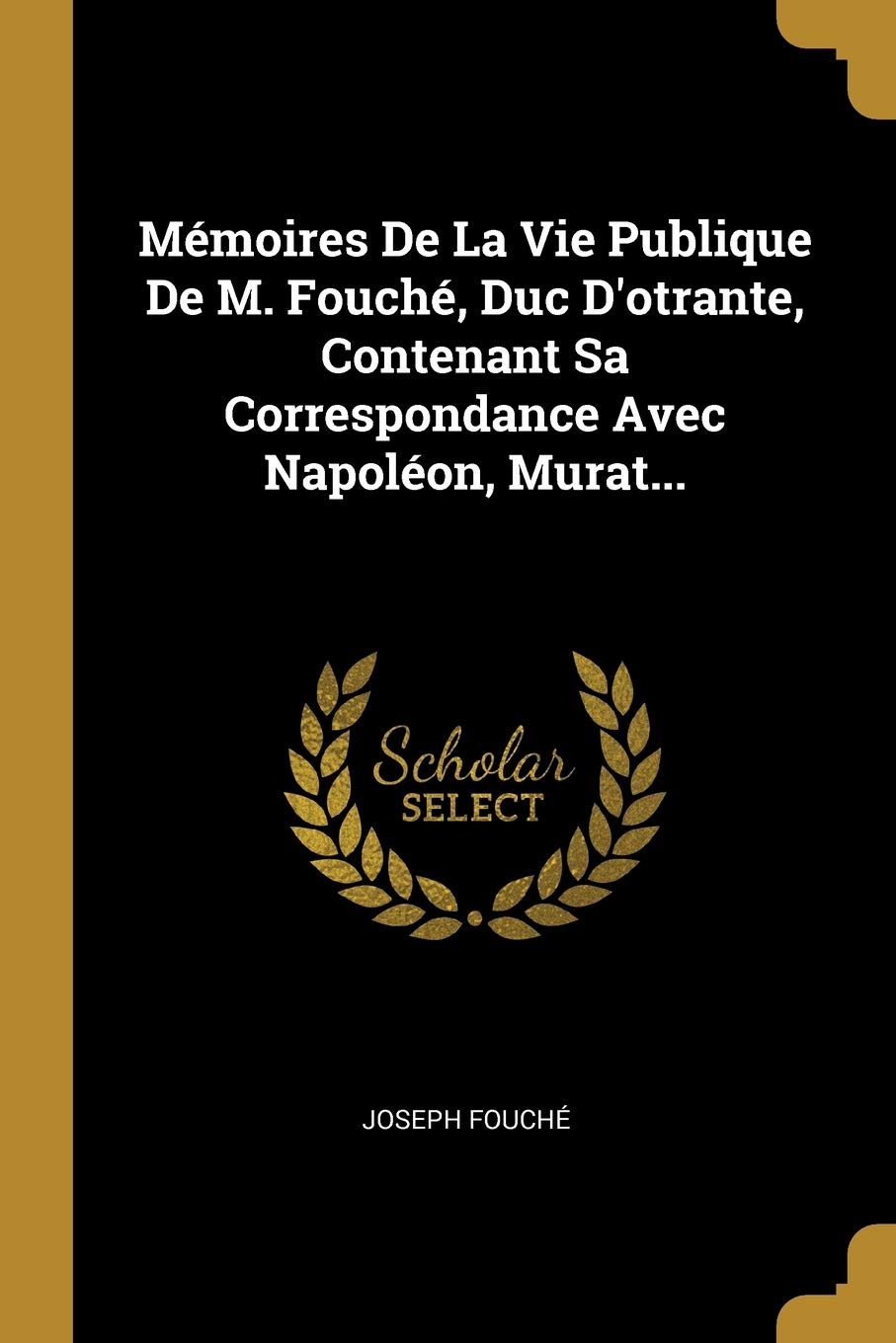 Mémoires De La Vie Publique De M. Fouché, Duc D'otrante, Contenant Sa Correspondance Avec Napoléon, Murat... Social Sciences