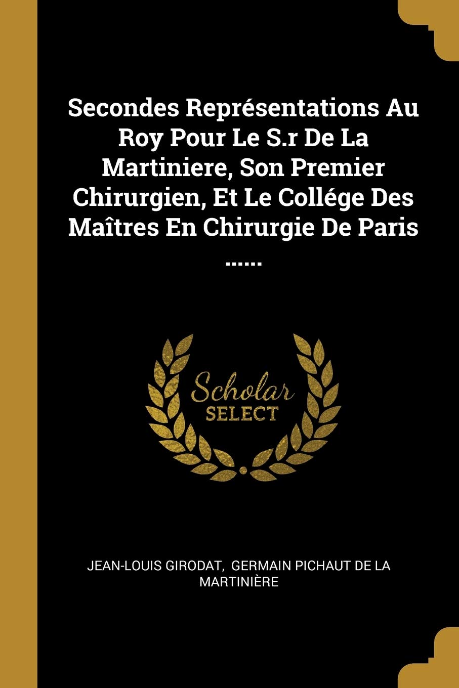 Secondes Représentations Au Roy Pour Le S.r De La Martiniere, Son Premier Chirurgien, Et Le Collége Des Maîtres En Chirurgie De Paris ...... Politics & History