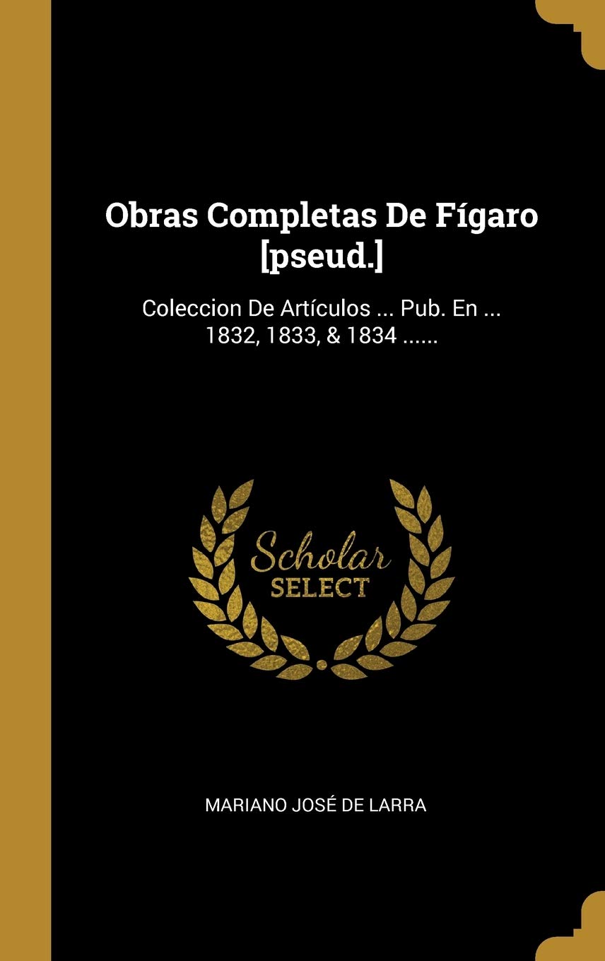 Obras Completas De Fígaro [pseud.]: Coleccion De Artículos ... Pub. En ... 1832, 1833, & 1834 ...... Politics & History