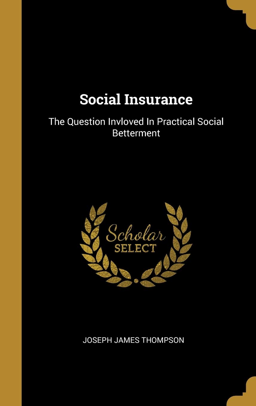 Social Insurance: The Question Invloved In Practical Social Betterment Politics & History
