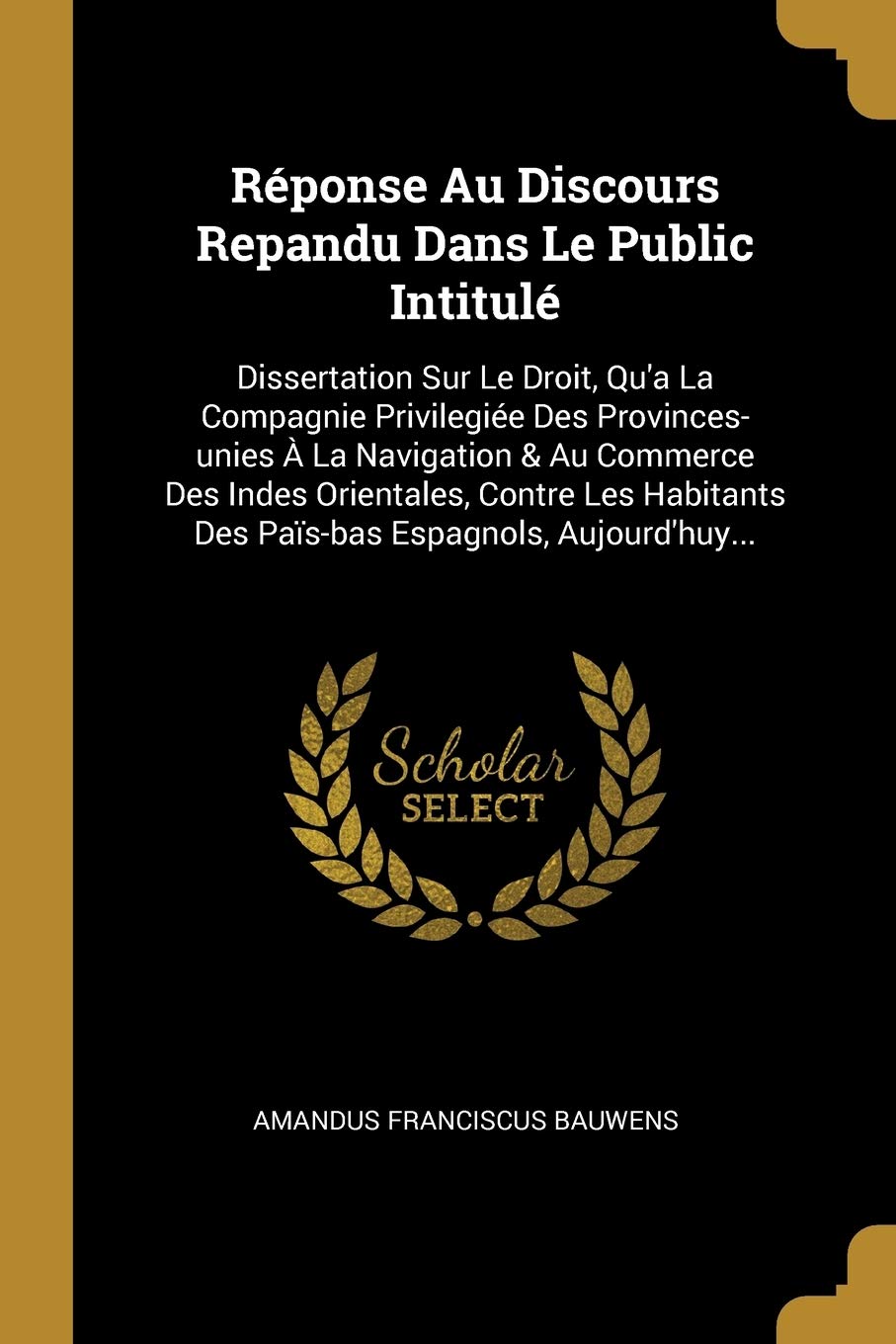 Réponse Au Discours Repandu Dans Le Public Intitulé: Dissertation Sur Le Droit, Qu'a La Compagnie Privilegiée Des Provinces-unies À La Navigation & ... Des Païs-bas Espagnols, Aujourd'huy... Politics & History