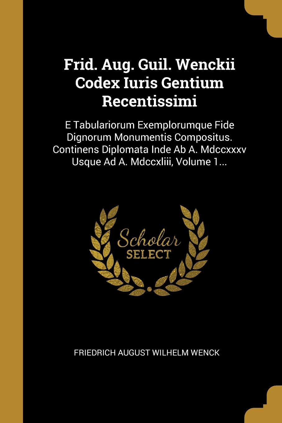 Frid. Aug. Guil. Wenckii Codex Iuris Gentium Recentissimi: E Tabulariorum Exemplorumque Fide Dignorum Monumentis Compositus. Continens Diplomata Inde Ab A. Mdccxxxv Usque Ad A. Mdccxliii, Volume 1... book