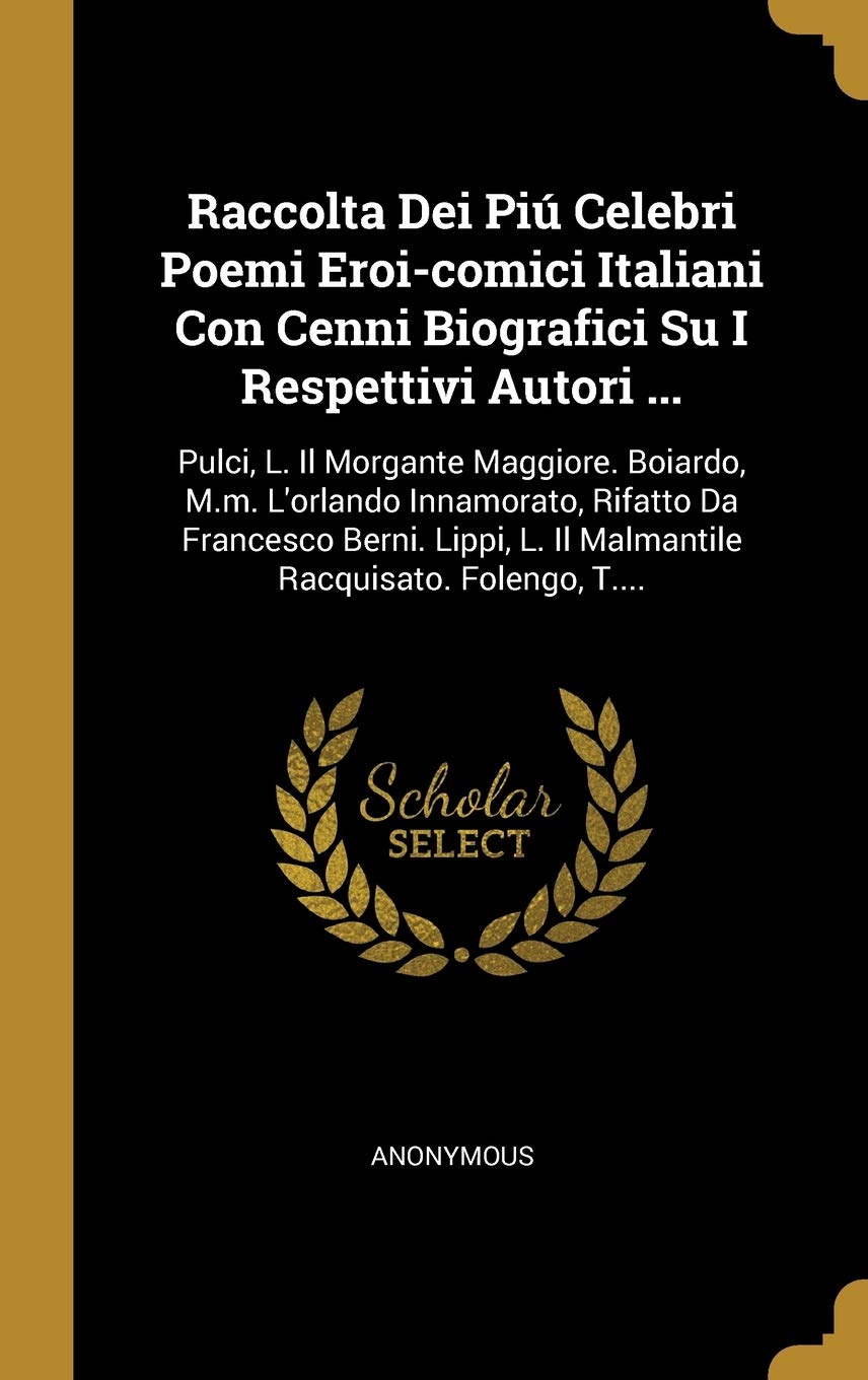 Raccolta Dei Piú Celebri Poemi Eroi-comici Italiani Con Cenni Biografici Su I Respettivi Autori ...: Pulci, L. Il Morgante Maggiore. Boiardo, M.m. ... L. Il Malmantile Racquisato. Folengo, T.... Politics & History