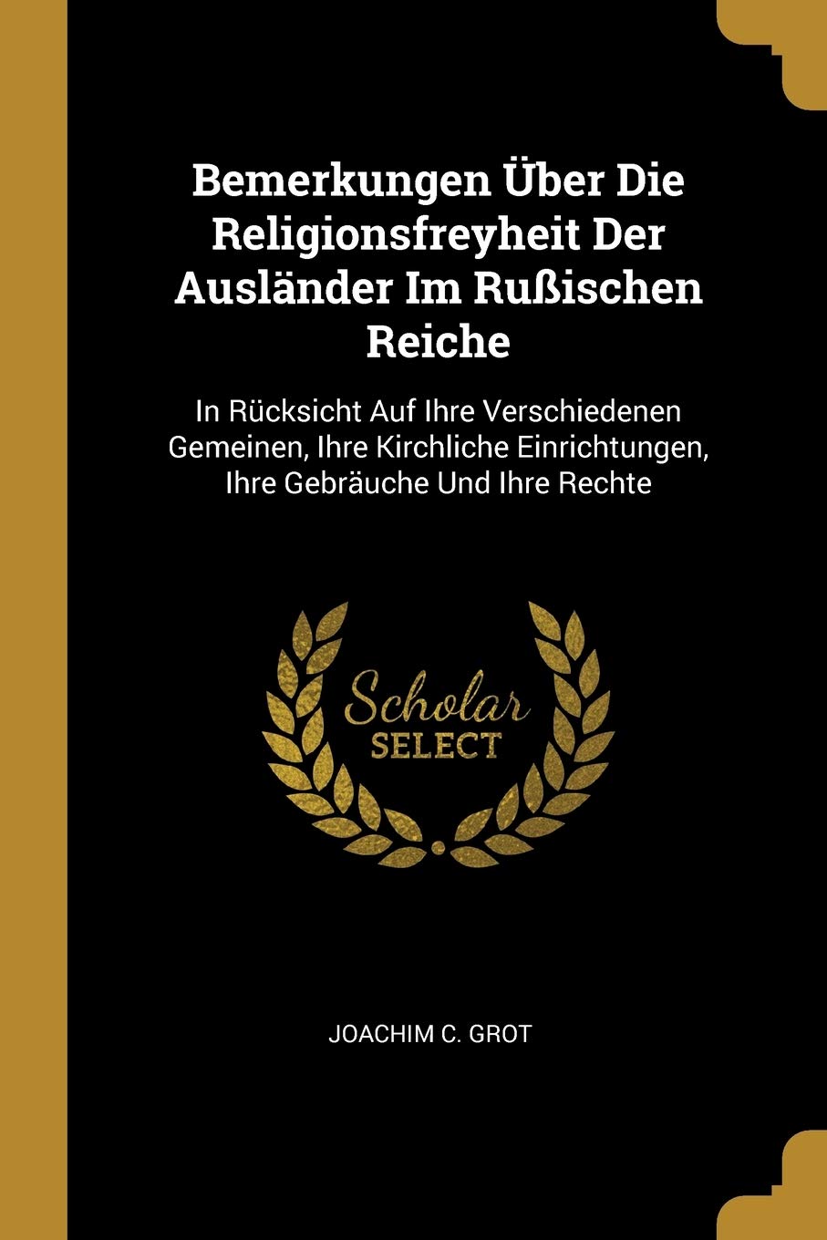 Bemerkungen Über Die Religionsfreyheit Der Ausländer Im Rußischen Reiche: In Rücksicht Auf Ihre Verschiedenen Gemeinen, Ihre Kirchliche ... Einrichtungen, Ihre Gebräuche Und Ihre Rechte Politics & History