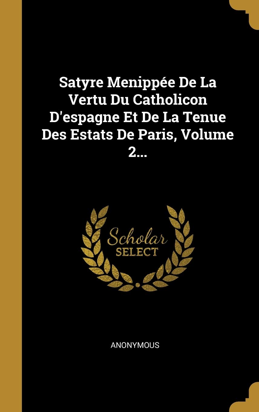 Satyre Menippée De La Vertu Du Catholicon D'espagne Et De La Tenue Des Estats De Paris, Volume 2... Politics & History