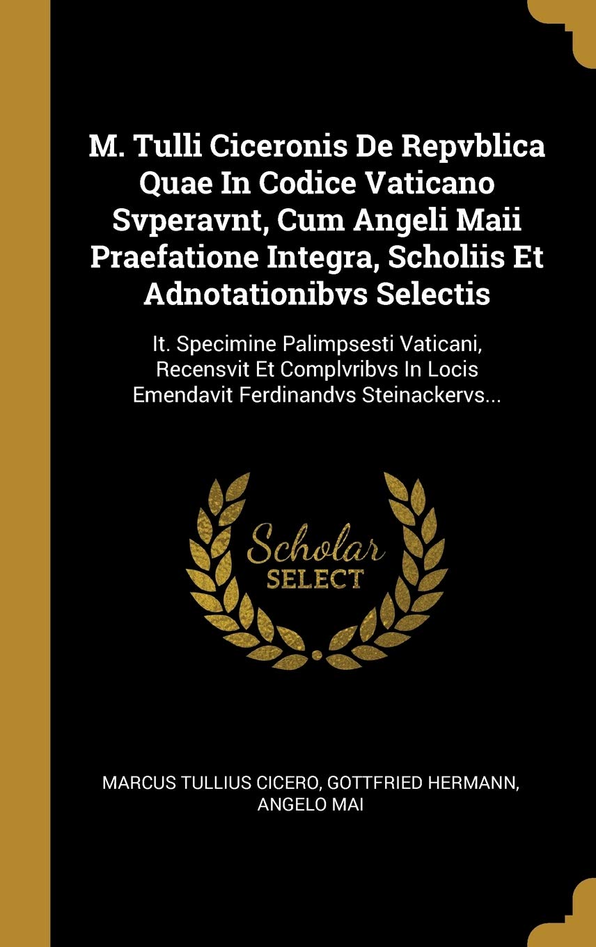 M. Tulli Ciceronis De Repvblica Quae In Codice Vaticano Svperavnt, Cum Angeli Maii Praefatione Integra, Scholiis Et Adnotationibvs Selectis: It. ... Locis Emendavit Ferdinandvs Steinackervs... Philosophy