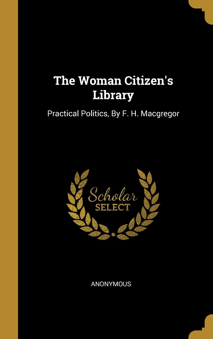 The Woman Citizen's Library: Practical Politics, By F. H. Macgregor Politics & History