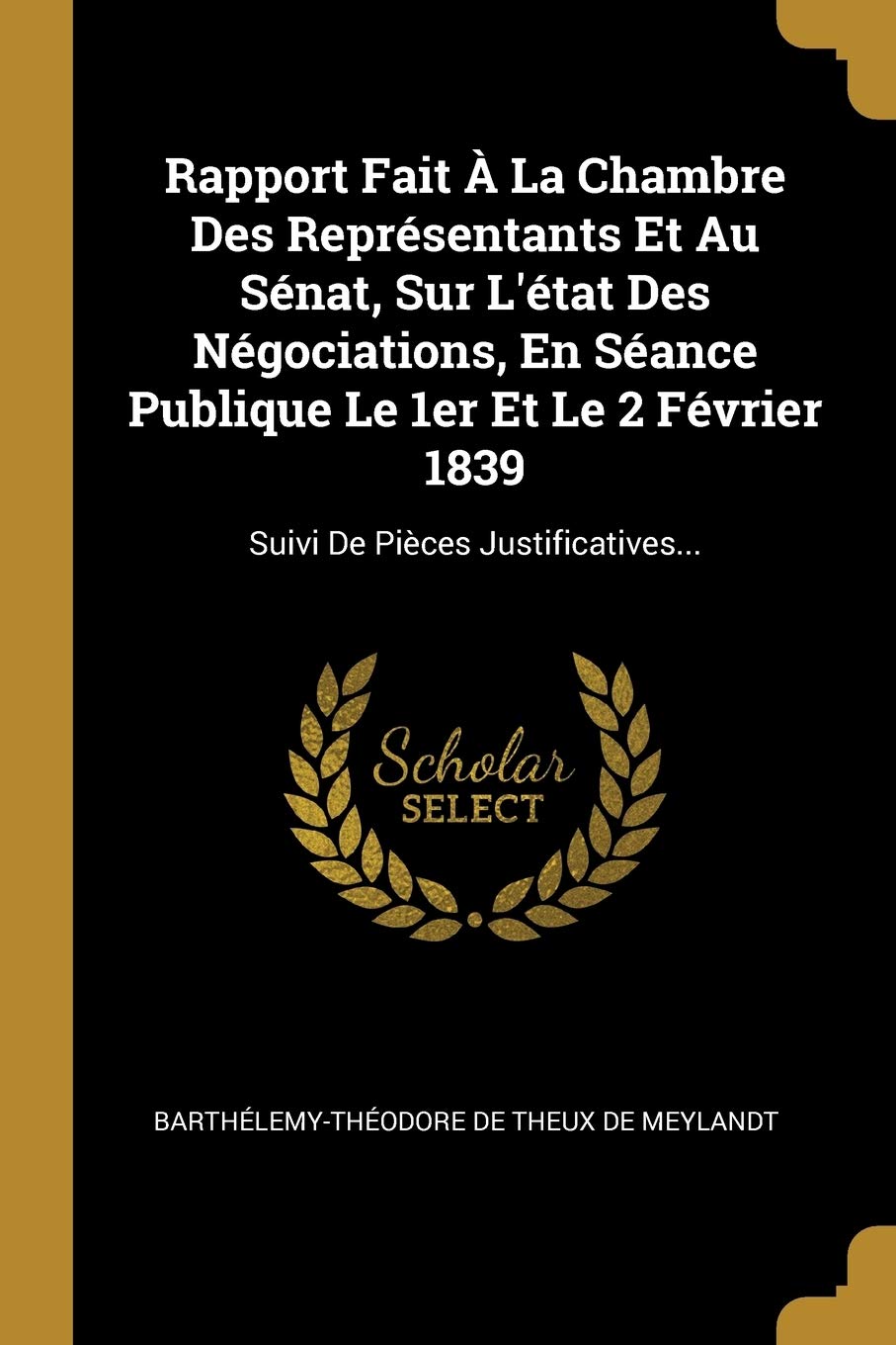 Rapport Fait À La Chambre Des Représentants Et Au Sénat, Sur L'état Des Négociations, En Séance Publique Le 1er Et Le 2 Février 1839: Suivi De Pièces: Suivi De Pièces Justificatives... Politics & History