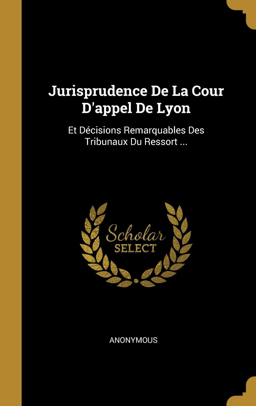 Jurisprudence De La Cour D'appel De Lyon: Et Décisions Remarquables Des Tribunaux Du Ressort ... Politics & History