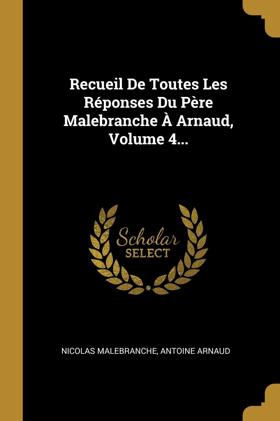 Recueil De Toutes Les Réponses Du Père Malebranche À Arnaud, Volume 4... Philosophy