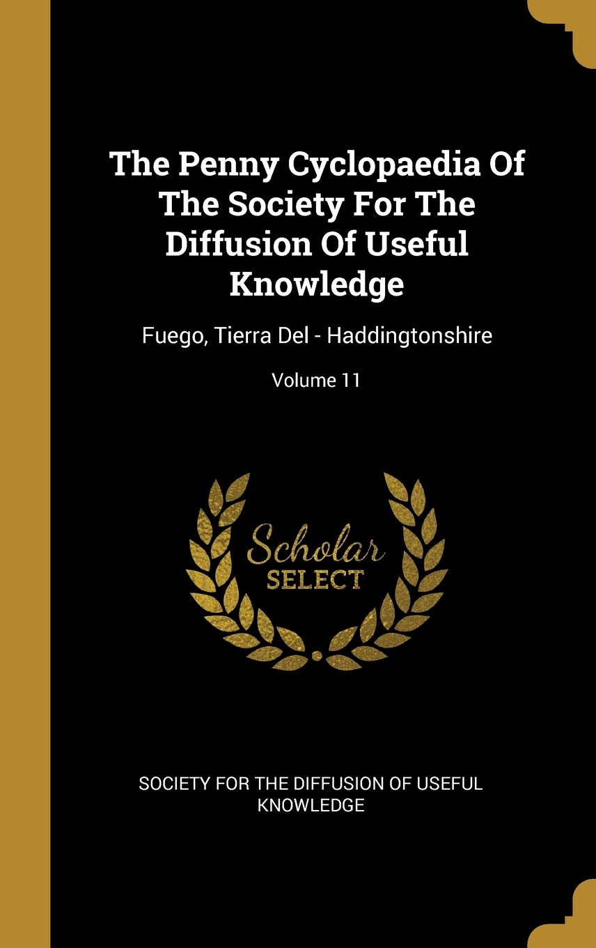The Penny Cyclopaedia Of The Society For The Diffusion Of Useful Knowledge: Fuego, Tierra Del - Haddingtonshire; Volume 11 book
