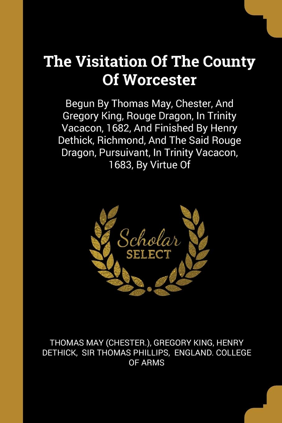 The Visitation Of The County Of Worcester: Begun By Thomas May, Chester, And Gregory King, Rouge Dragon, In Trinity Vacacon, 1682, And Finished By ... In Trinity Vacacon, 1683, By Virtue Of book