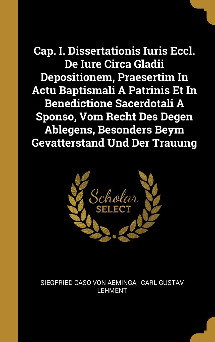 Cap. I. Dissertationis Iuris Eccl. De Iure Circa Gladii Depositionem, Praesertim In Actu Baptismali A Patrinis Et In Benedictione Sacerdotali A ... Besonders Beym Gevatterstand Und Der Trauung book