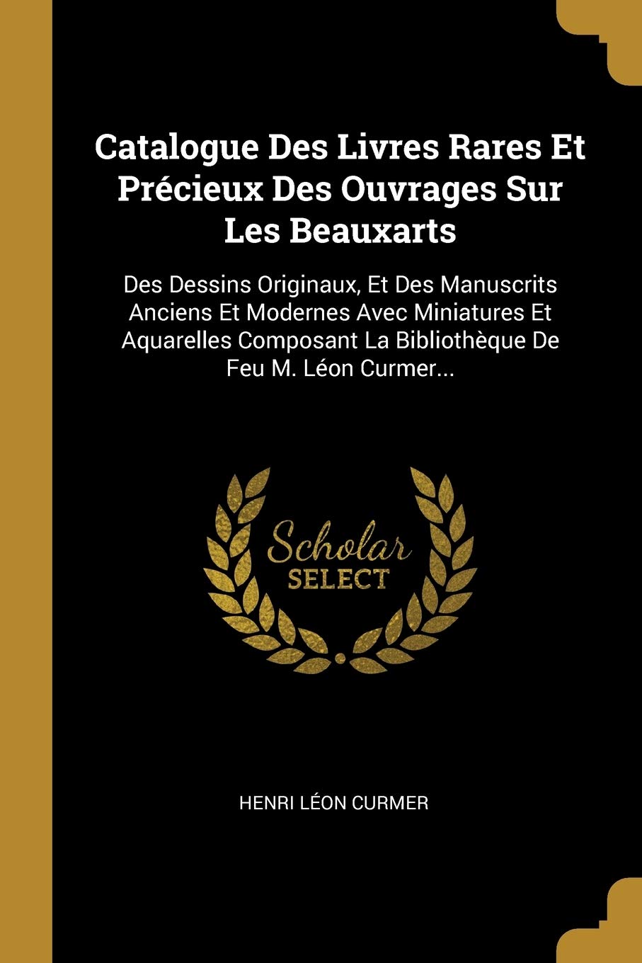 Catalogue Des Livres Rares Et Précieux Des Ouvrages Sur Les Beauxarts: Des Dessins Originaux, Et Des Manuscrits Anciens Et Modernes Avec Miniatures Et ... La Bibliothèque De Feu M. Léon Curmer... book