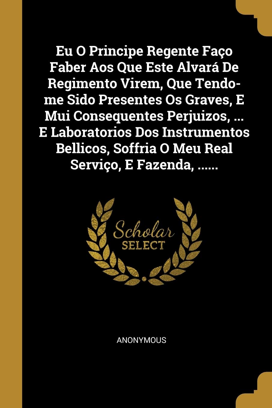 Eu O Principe Regente Faço Faber Aos Que Este Alvará De Regimento Virem, Que Tendo-me Sido Presentes Os Graves, E Mui Consequentes Perjuizos, ... E La Politics & History