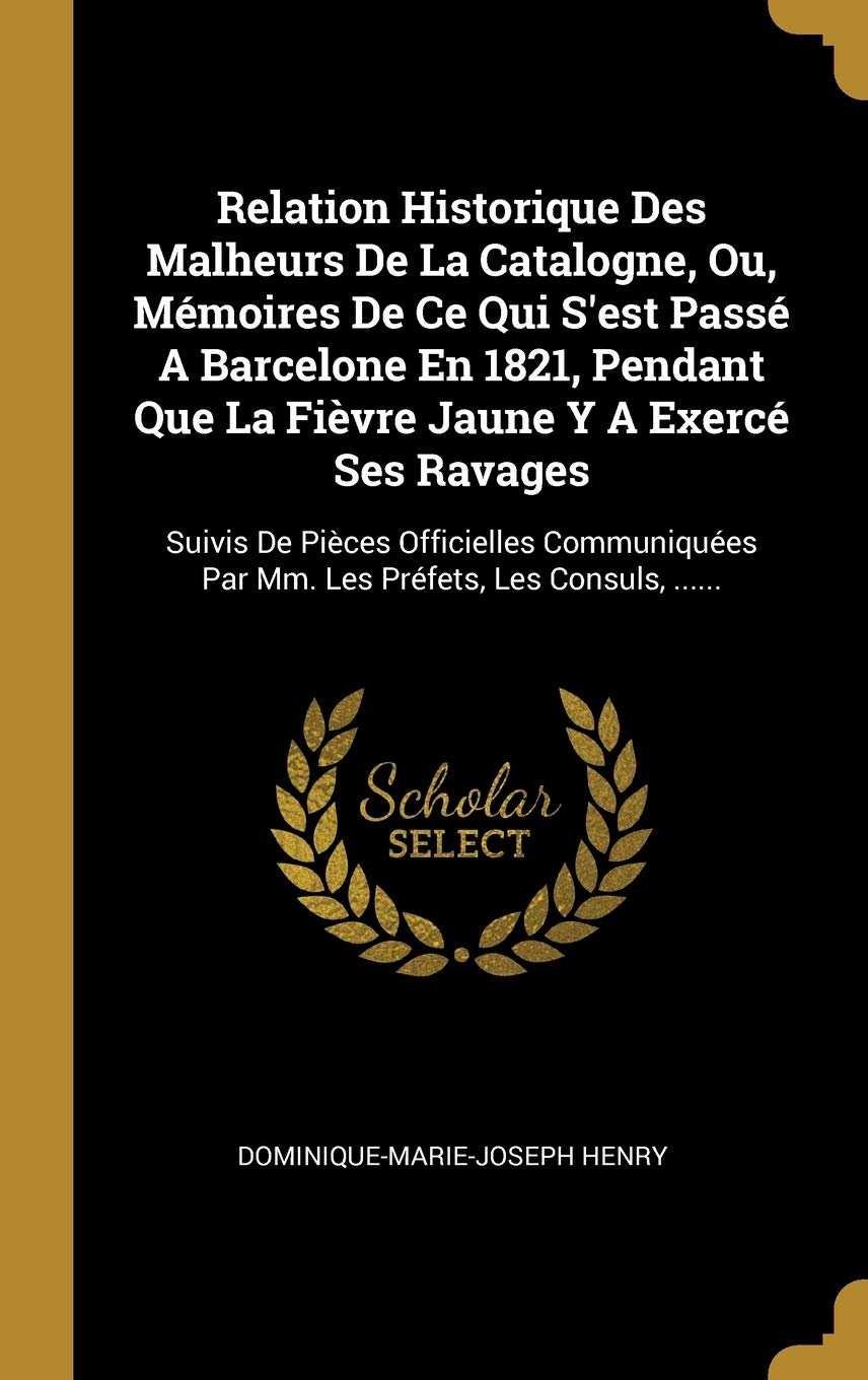 Relation Historique Des Malheurs De La Catalogne, Ou, Mémoires De Ce Qui S'est Passé A Barcelone En 1821, Pendant Que La Fièvre Jaune Y A Exercé Ses ... Par Mm. Les Préfets, Les Consuls, ...... Politics & History